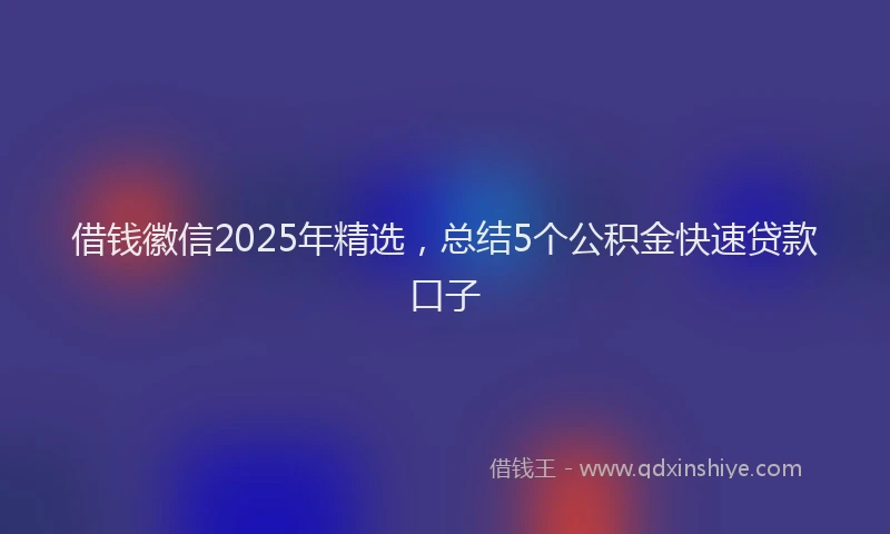 借钱徽信2025年精选，总结5个公积金快速贷款口子