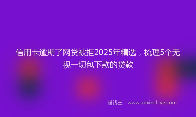 信用卡逾期了网贷被拒2025年精选，梳理5个无视一切包下款的贷款
