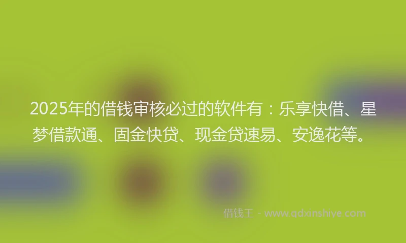 2025年的借钱审核必过的软件有：乐享快借、星梦借款通、固金快贷、现金贷速易、安逸花等。
