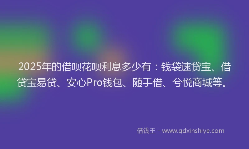 2025年的借呗花呗利息多少有:钱袋速贷宝、借贷宝易贷、安心Pro钱包、随手借、兮悦商城等。