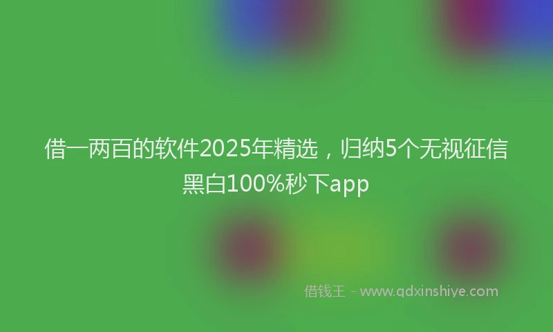 借一两百的软件2025年精选，归纳5个无视征信黑白100%秒下app