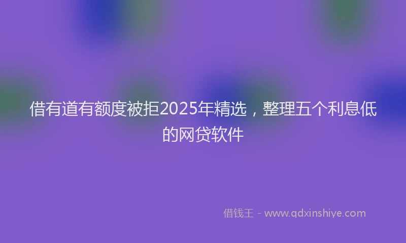 借有道有额度被拒2025年精选,整理五个利息低的网贷软件