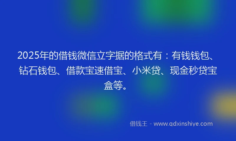 2025年的借钱微信立字据的格式有：有钱钱包、钻石钱包、借款宝速借宝、小米贷、现金秒贷宝盒等。