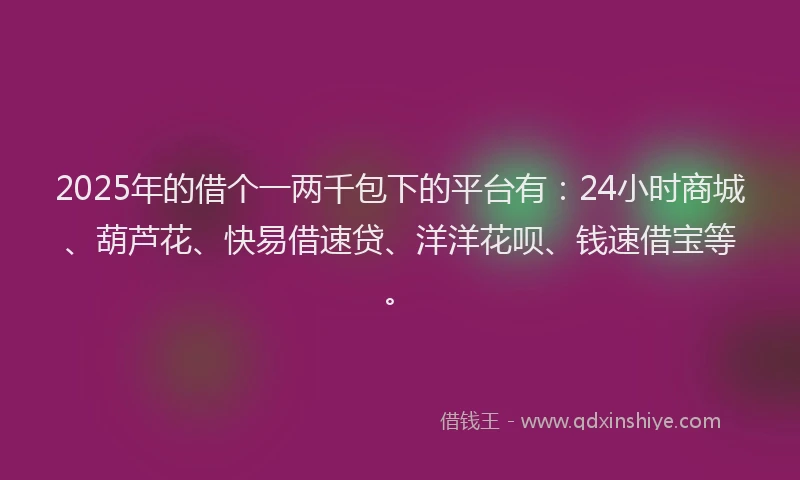 2025年的借个一两千包下的平台有：24小时商城、葫芦花、快易借速贷、洋洋花呗、钱速借宝等。