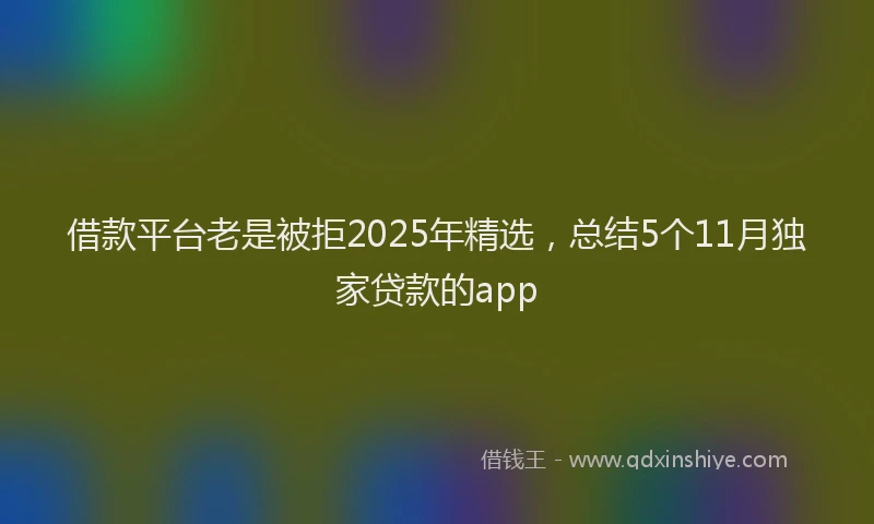 借款平台老是被拒2025年精选,总结5个11月独家贷款的app