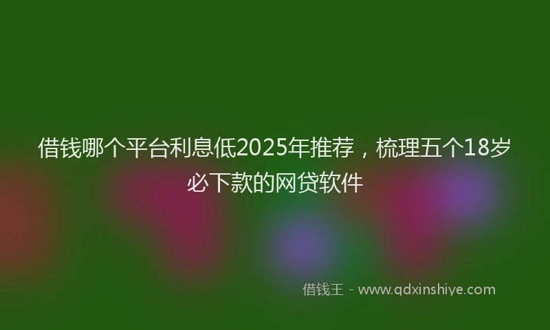 借钱哪个平台利息低2025年推荐，梳理五个18岁必下款的网贷软件