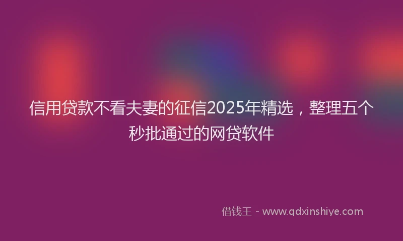 信用贷款不看夫妻的征信2025年精选，整理五个秒批通过的网贷软件