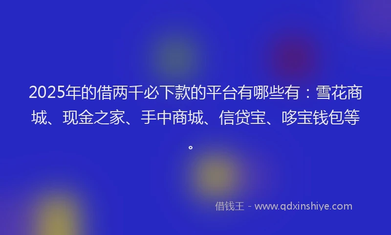 2025年的借两千必下款的平台有哪些有：雪花商城、现金之家、手中商城、信贷宝、哆宝钱包等。