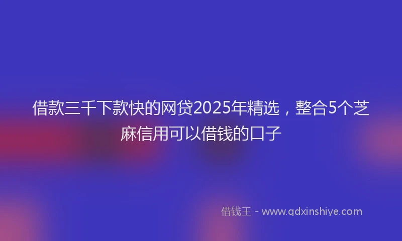 借款三千下款快的网贷2025年精选，整合5个芝麻信用可以借钱的口子