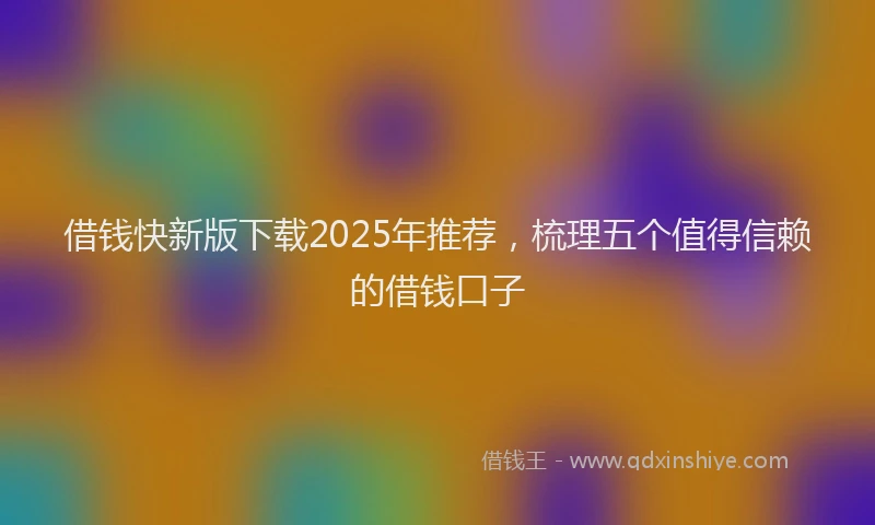 借钱快新版下载2025年推荐，梳理五个值得信赖的借钱口子