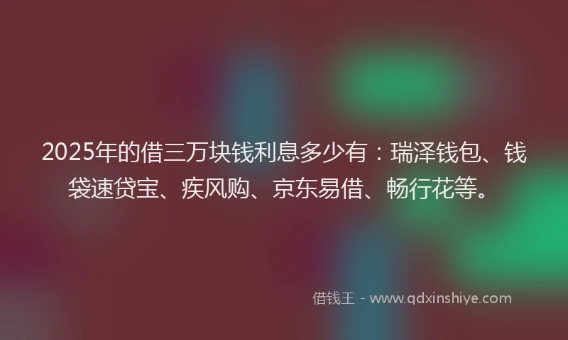 2025年的借三万块钱利息多少有：瑞泽钱包、钱袋速贷宝、疾风购、京东易借、畅行花等。