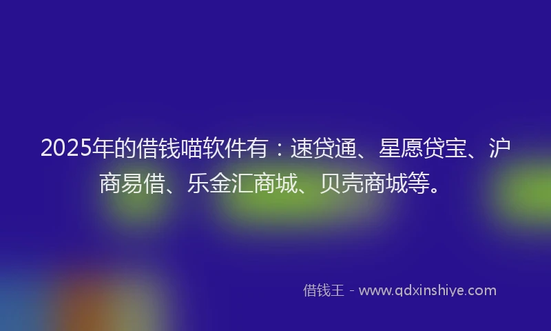 2025年的借钱喵软件有：速贷通、星愿贷宝、沪商易借、乐金汇商城、贝壳商城等。