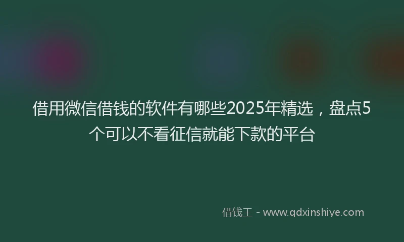 借用微信借钱的软件有哪些2025年精选，盘点5个可以不看征信就能下款的平台