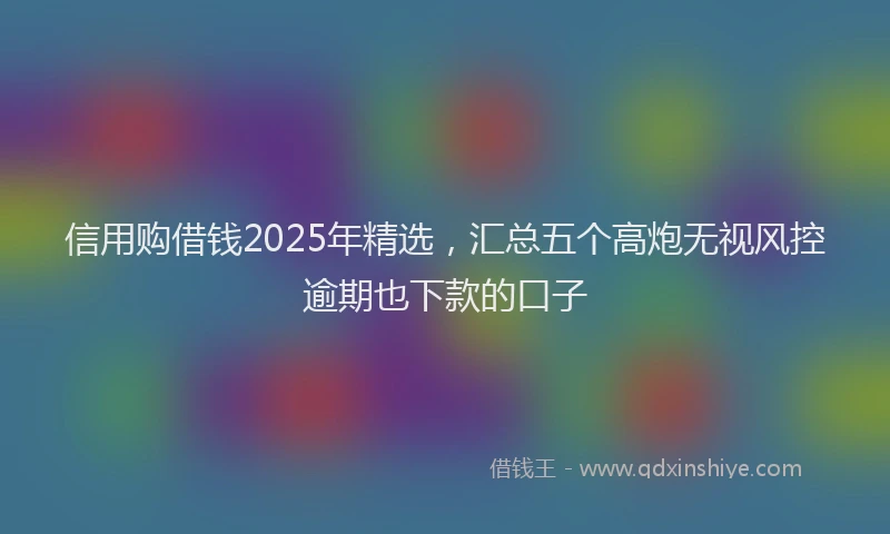 信用购借钱2025年精选，汇总五个高炮无视风控逾期也下款的口子