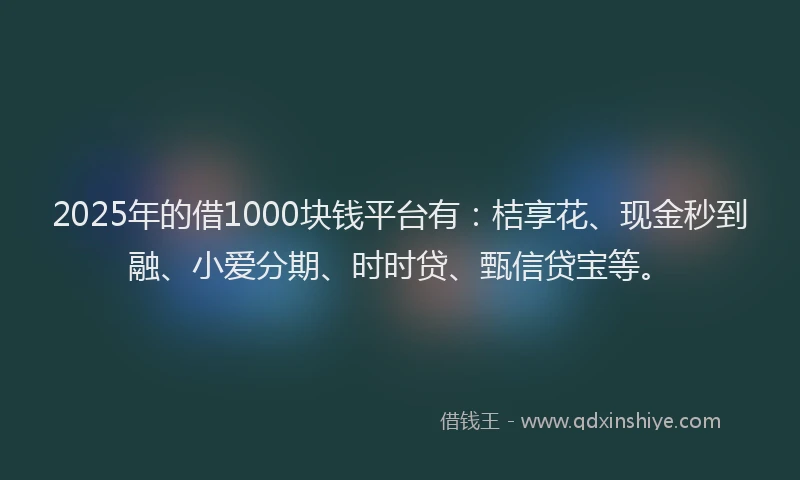 2025年的借1000块钱平台有：桔享花、现金秒到融、小爱分期、时时贷、甄信贷宝等。