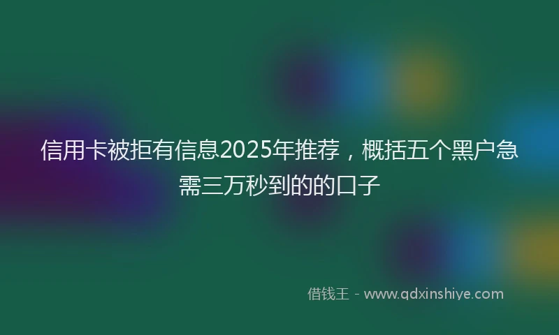 信用卡被拒有信息2025年推荐，概括五个黑户急需三万秒到的的口子
