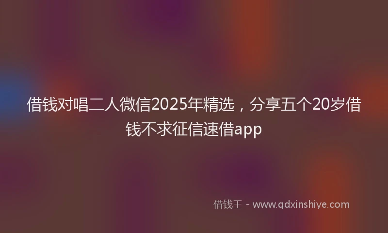 借钱对唱二人微信2025年精选，分享五个20岁借钱不求征信速借app