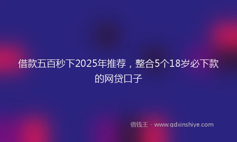 借款五百秒下2025年推荐，整合5个18岁必下款的网贷口子
