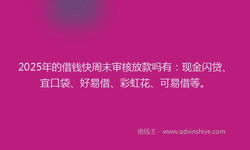 2025年的借钱快周末审核放款吗有：现金闪贷、宜口袋、好易借、彩虹花、可易借等。