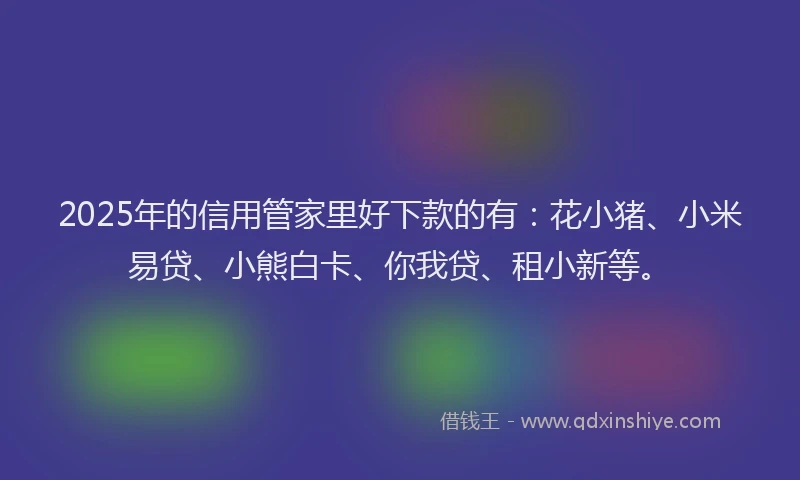 2025年的信用管家里好下款的有：花小猪、小米易贷、小熊白卡、你我贷、租小新等。