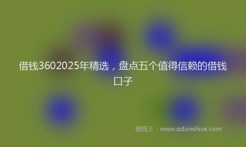 借钱3602025年精选，盘点五个值得信赖的借钱口子
