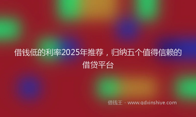 借钱低的利率2025年推荐，归纳五个值得信赖的借贷平台