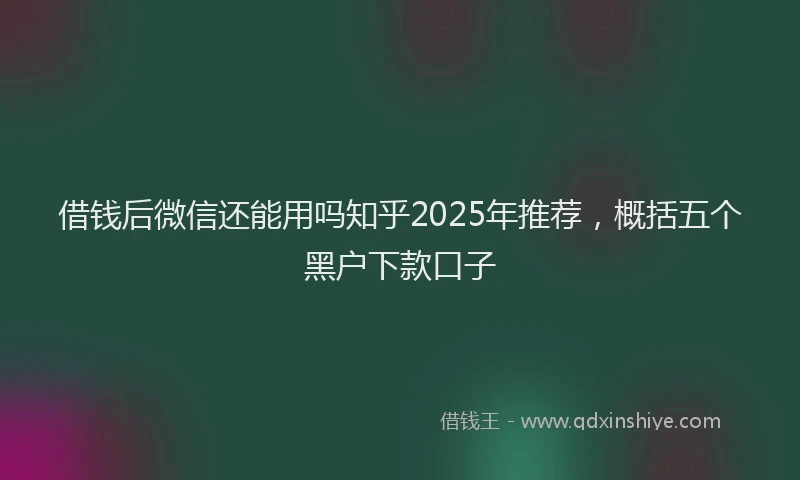 借钱后微信还能用吗知乎2025年推荐，概括五个黑户下款口子