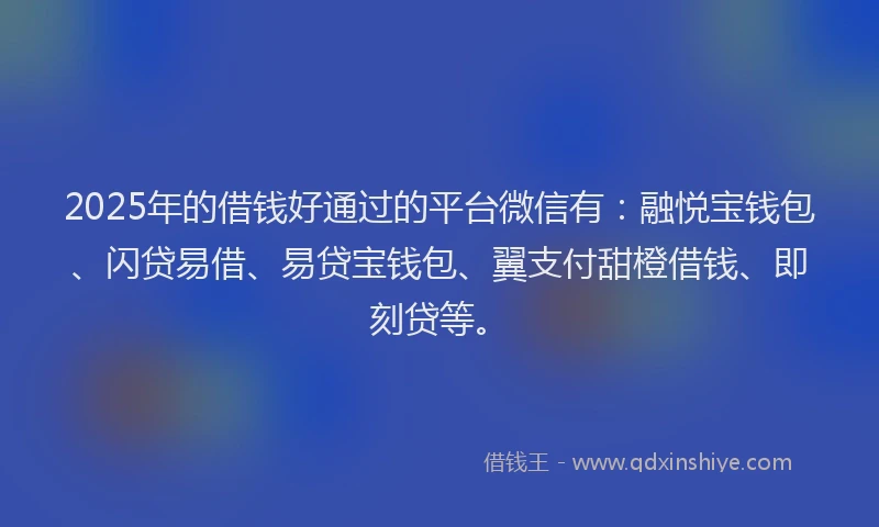 2025年的借钱好通过的平台微信有：融悦宝钱包、闪贷易借、易贷宝钱包、翼支付甜橙借钱、即刻贷等。