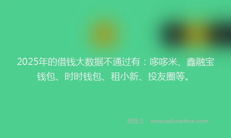2025年的借钱大数据不通过有：哆哆米、鑫融宝钱包、时时钱包、租小新、投友圈等。