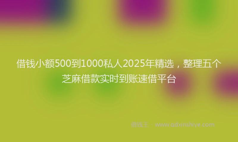 借钱小额500到1000私人2025年精选，整理五个芝麻借款实时到账速借平台