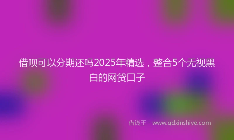 借呗可以分期还吗2025年精选，整合5个无视黑白的网贷口子