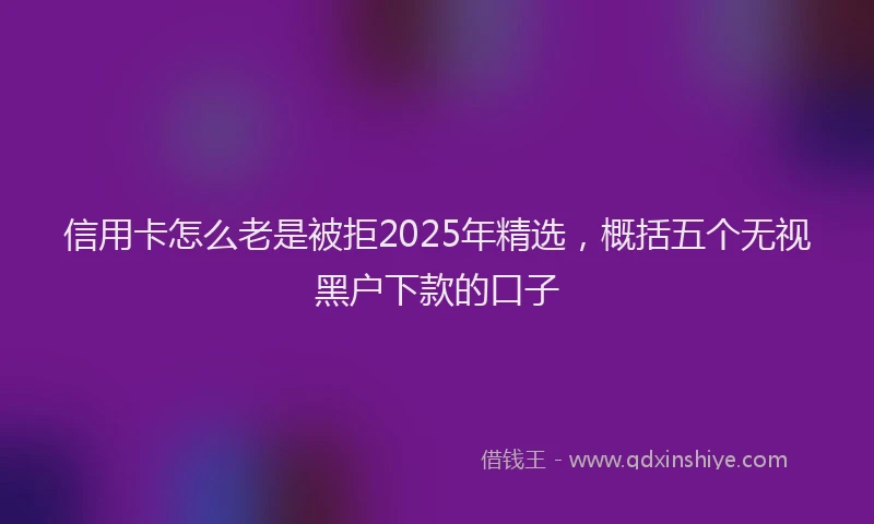 信用卡怎么老是被拒2025年精选，概括五个无视黑户下款的口子