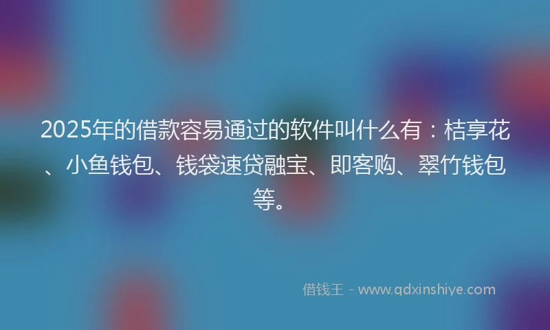 2025年的借款容易通过的软件叫什么有：桔享花、小鱼钱包、钱袋速贷融宝、即客购、翠竹钱包等。