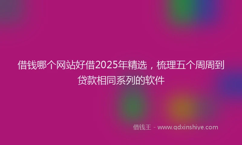 借钱哪个网站好借2025年精选，梳理五个周周到贷款相同系列的软件
