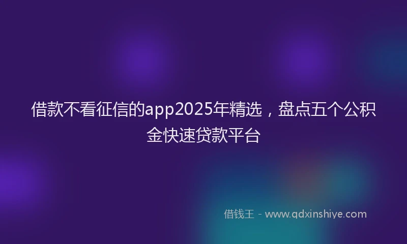借款不看征信的app2025年精选，盘点五个公积金快速贷款平台