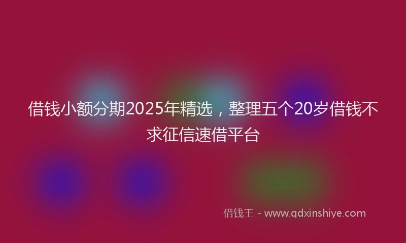 借钱小额分期2025年精选，整理五个20岁借钱不求征信速借平台