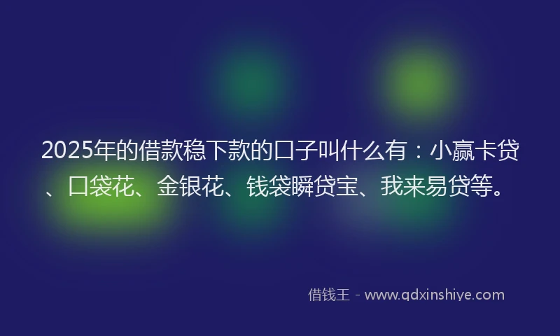 2025年的借款稳下款的口子叫什么有：小赢卡贷、口袋花、金银花、钱袋瞬贷宝、我来易贷等。