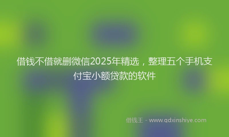借钱不借就删微信2025年精选，整理五个手机支付宝小额贷款的软件