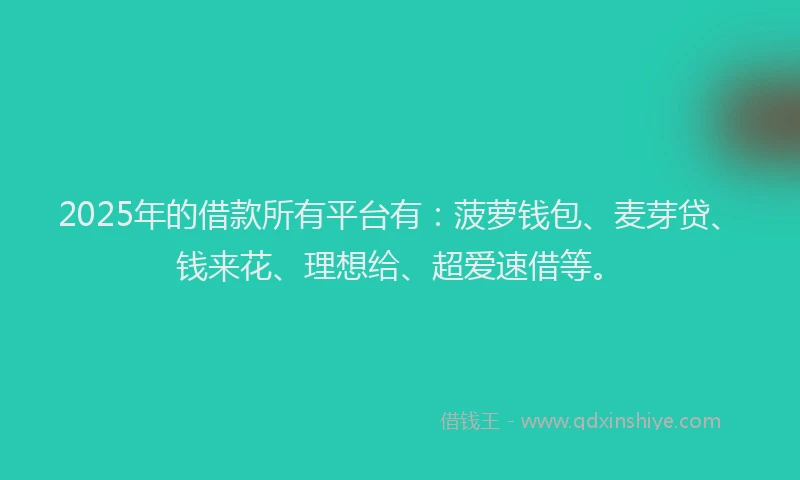 2025年的借款所有平台有：菠萝钱包、麦芽贷、钱来花、理想给、超爱速借等。
