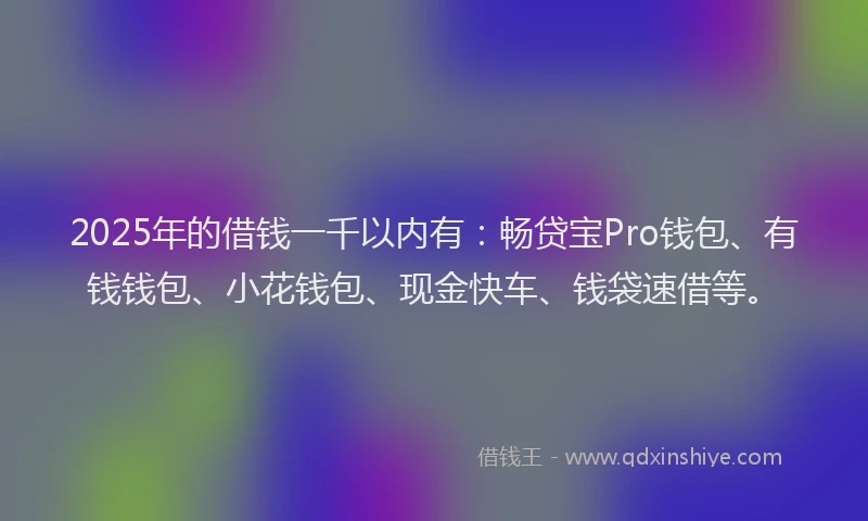 2025年的借钱一千以内有：畅贷宝Pro钱包、有钱钱包、小花钱包、现金快车、钱袋速借等。