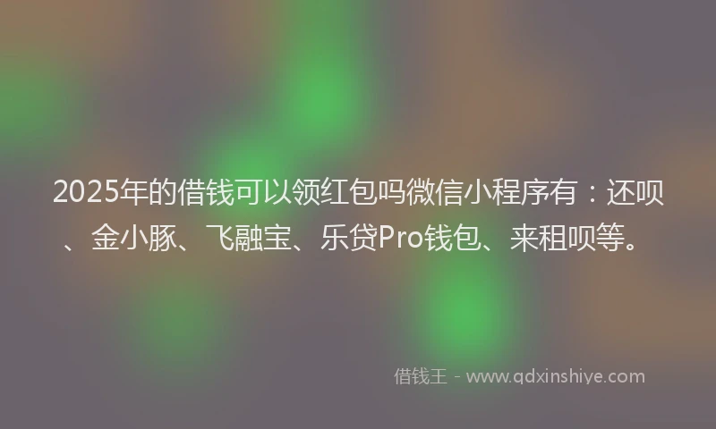 2025年的借钱可以领红包吗微信小程序有：还呗、金小豚、飞融宝、乐贷Pro钱包、来租呗等。