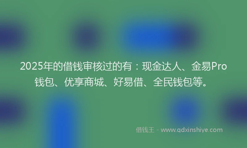 2025年的借钱审核过的有：现金达人、金易Pro钱包、优享商城、好易借、全民钱包等。