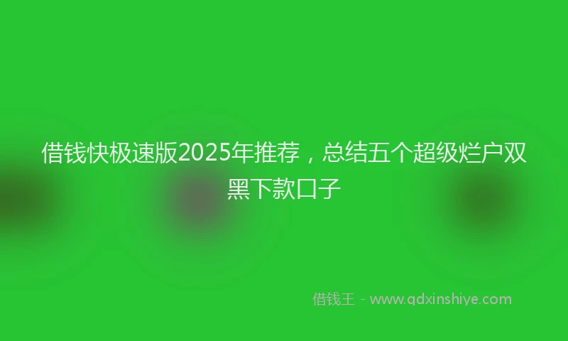 借钱快极速版2025年推荐，总结五个超级烂户双黑下款口子