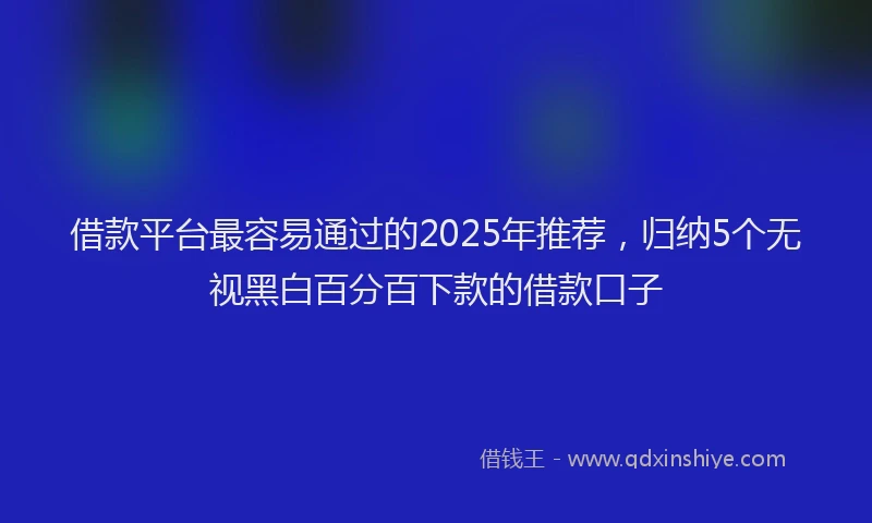 借款平台最容易通过的2025年推荐，归纳5个无视黑白百分百下款的借款口子
