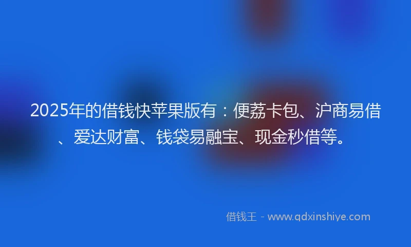 2025年的借钱快苹果版有：便荔卡包、沪商易借、爱达财富、钱袋易融宝、现金秒借等。