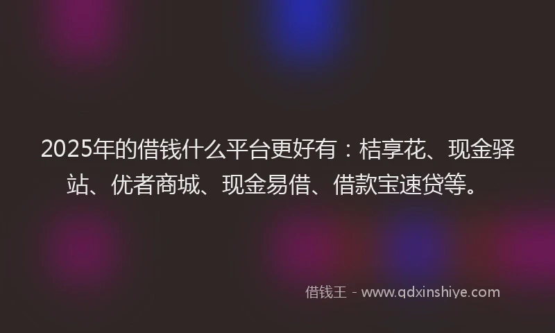 2025年的借钱什么平台更好有：桔享花、现金驿站、优者商城、现金易借、借款宝速贷等。