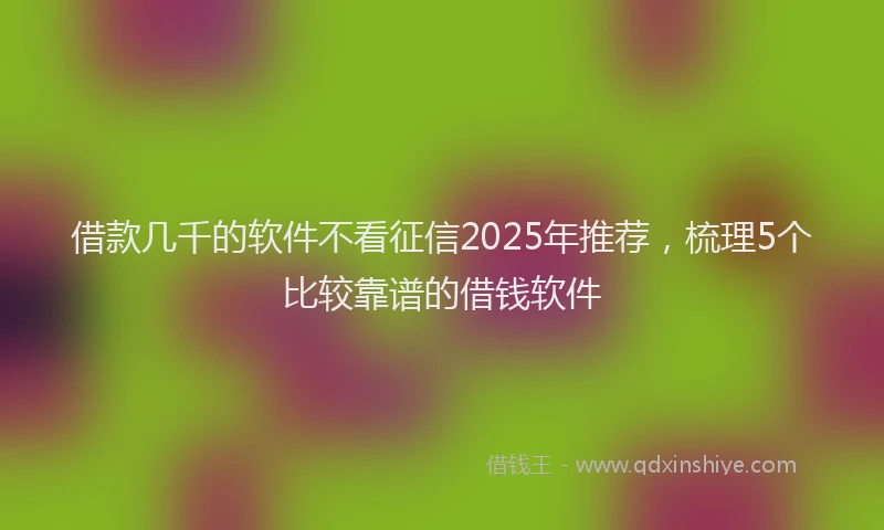 借款几千的软件不看征信2025年推荐，梳理5个比较靠谱的借钱软件