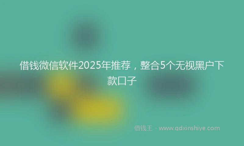 借钱微信软件2025年推荐,整合5个无视黑户下款口子