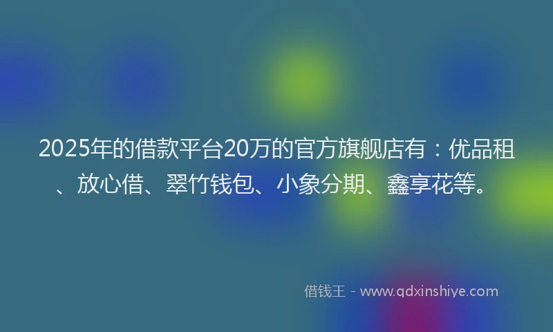 2025年的借款平台20万的官方旗舰店有：优品租、放心借、翠竹钱包、小象分期、鑫享花等。