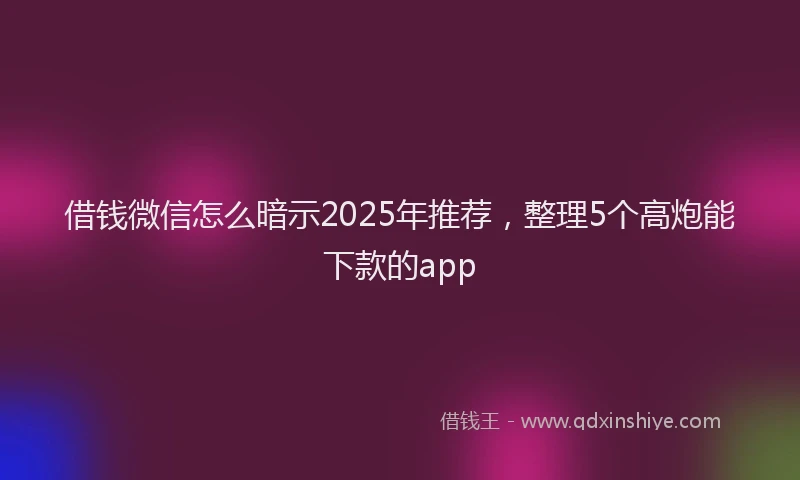 借钱微信怎么暗示2025年推荐,整理5个高炮能下款的app